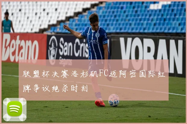 联盟杯决赛洛杉矶FC迈阿密国际红牌争议绝杀时刻
