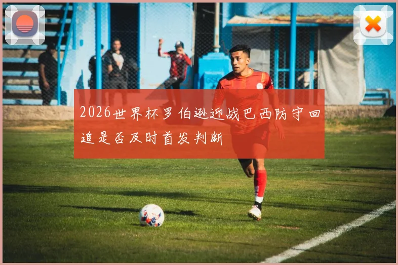 2026世界杯罗伯逊迎战巴西防守回追是否及时首发判断