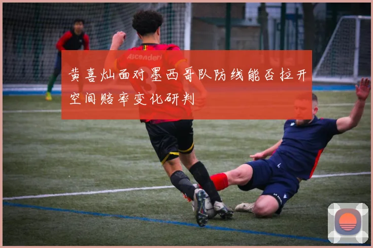 黄喜灿面对墨西哥队防线能否拉开空间赔率变化研判