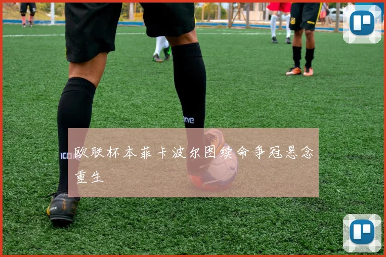 欧联杯本菲卡波尔图续命争冠悬念重生