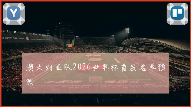 澳大利亚队2026世界杯首发名单预测
