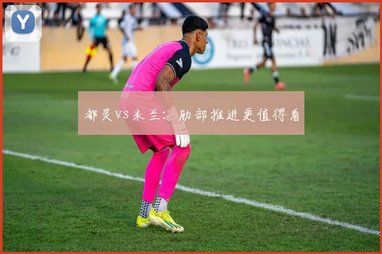 都灵vs米兰：肋部推进更值得看