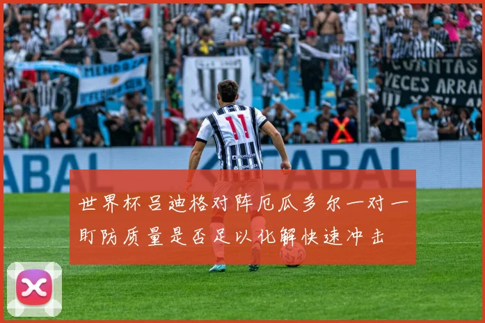 世界杯吕迪格对阵厄瓜多尔一对一盯防质量是否足以化解快速冲击