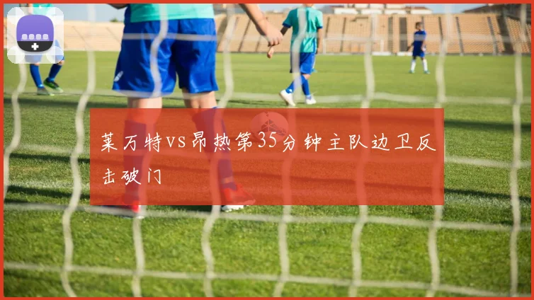 莱万特vs昂热第35分钟主队边卫反击破门