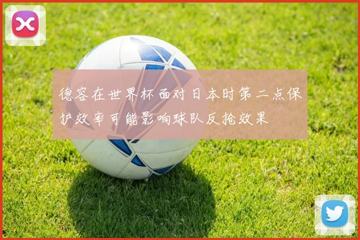 德容在世界杯面对日本时第二点保护效率可能影响球队反抢效果