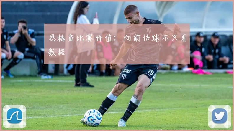 恩梅查比赛价值：向前传球不只看数据