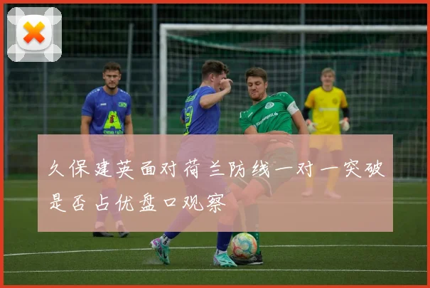 久保建英面对荷兰防线一对一突破是否占优盘口观察