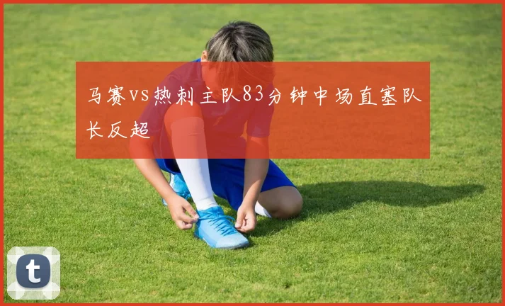 马赛vs热刺主队83分钟中场直塞队长反超