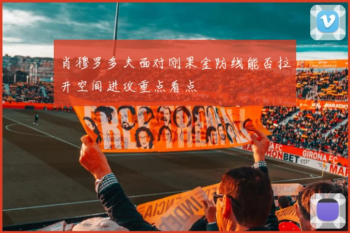肖穆罗多夫面对刚果金防线能否拉开空间进攻重点看点