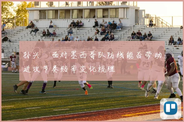 孙兴慜面对墨西哥队防线能否带动进攻节奏赔率变化梳理