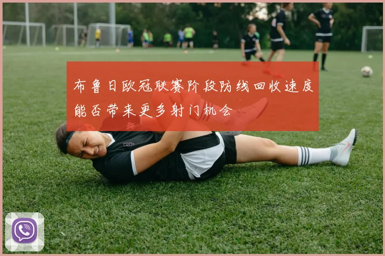 布鲁日欧冠联赛阶段防线回收速度能否带来更多射门机会
