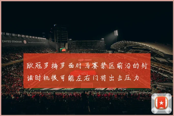欧冠罗梅罗面对马赛禁区前沿的封堵时机很可能左右门将出击压力