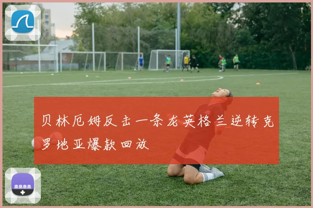 贝林厄姆反击一条龙英格兰逆转克罗地亚爆款回放