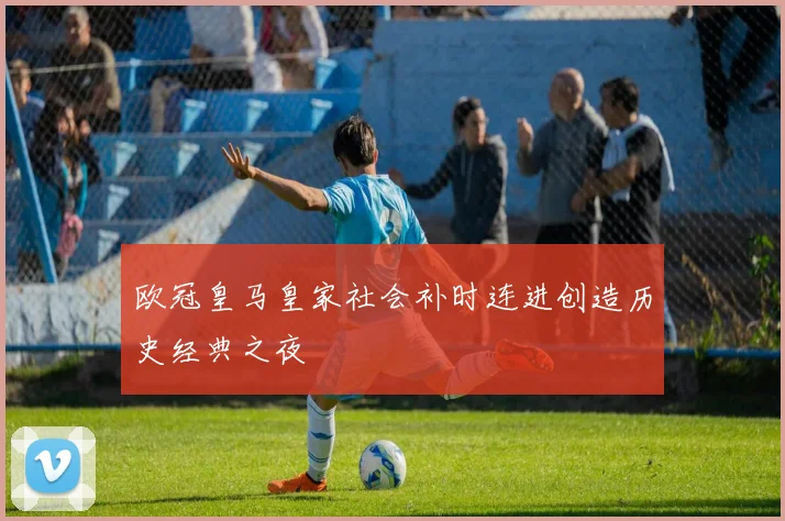 欧冠皇马皇家社会补时连进创造历史经典之夜