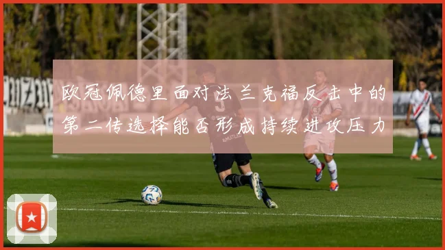 欧冠佩德里面对法兰克福反击中的第二传选择能否形成持续进攻压力
