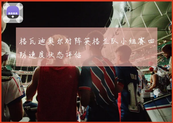格瓦迪奥尔对阵英格兰队小组赛回防速度状态评估