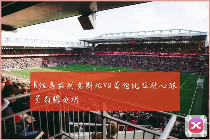 K组乌兹别克斯坦vs哥伦比亚核心球员前瞻分析