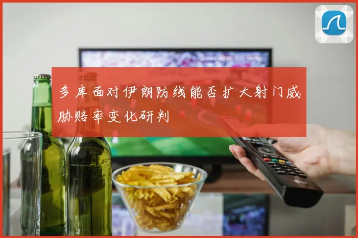 多库面对伊朗防线能否扩大射门威胁赔率变化研判