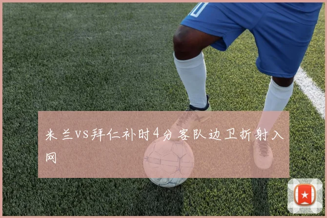 米兰vs拜仁补时4分客队边卫折射入网