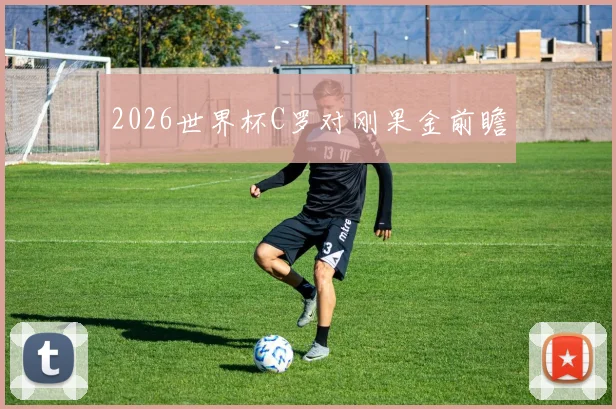 2026世界杯C罗对刚果金前瞻