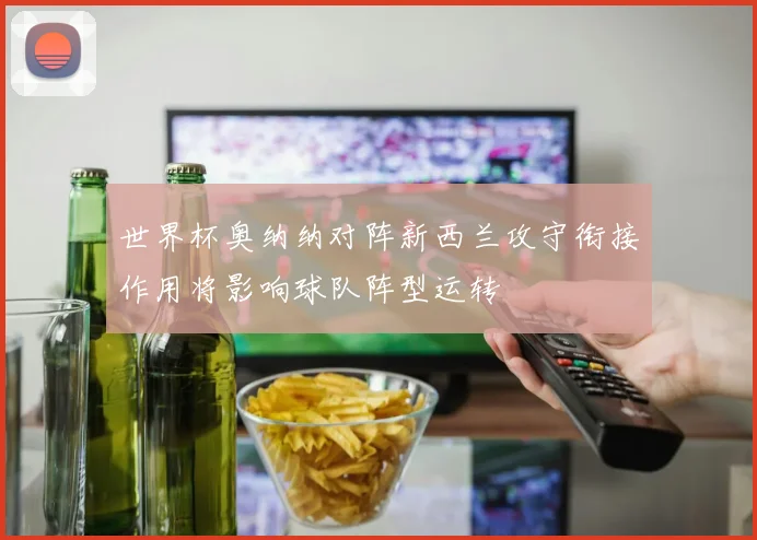世界杯奥纳纳对阵新西兰攻守衔接作用将影响球队阵型运转