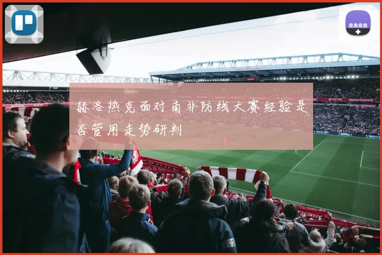 赫洛热克面对南非防线大赛经验是否管用走势研判
