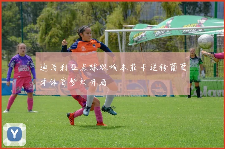 迪马利亚点球双响本菲卡逆转葡萄牙体育梦幻开局