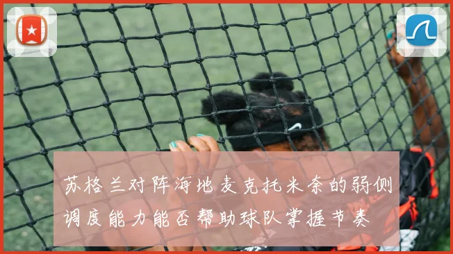 苏格兰对阵海地麦克托米奈的弱侧调度能力能否帮助球队掌握节奏