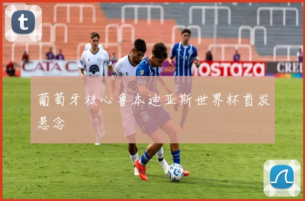 葡萄牙核心鲁本迪亚斯世界杯首发悬念