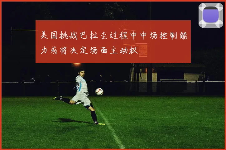 美国挑战巴拉圭过程中中场控制能力或将决定场面主动权