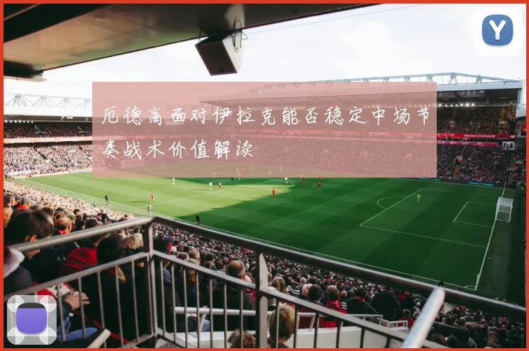 厄德高面对伊拉克能否稳定中场节奏战术价值解读