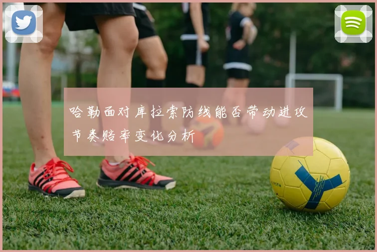 哈勒面对库拉索防线能否带动进攻节奏赔率变化分析