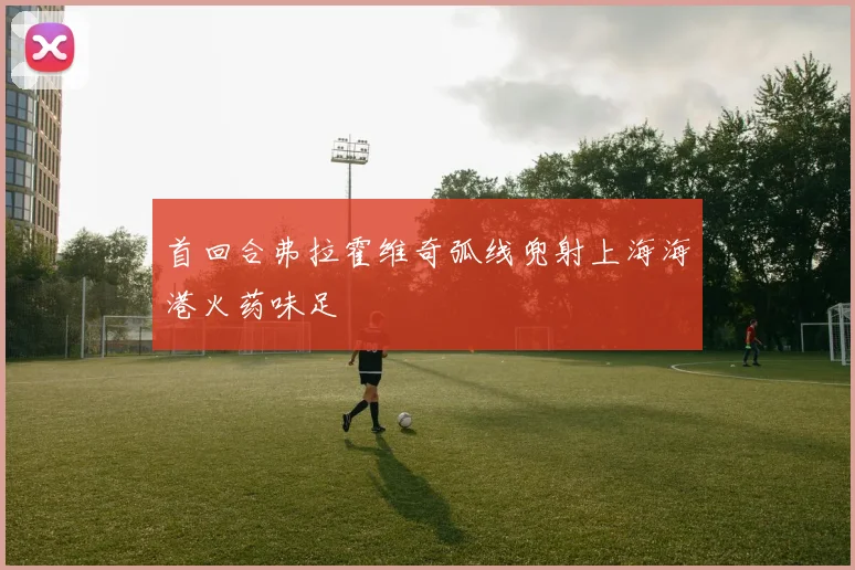首回合弗拉霍维奇弧线兜射上海海港火药味足