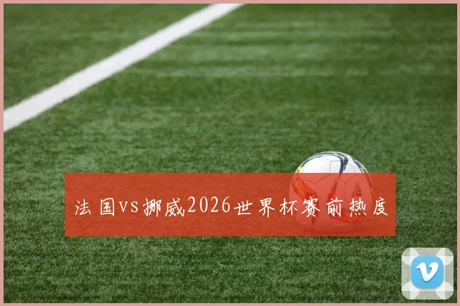 法国vs挪威2026世界杯赛前热度