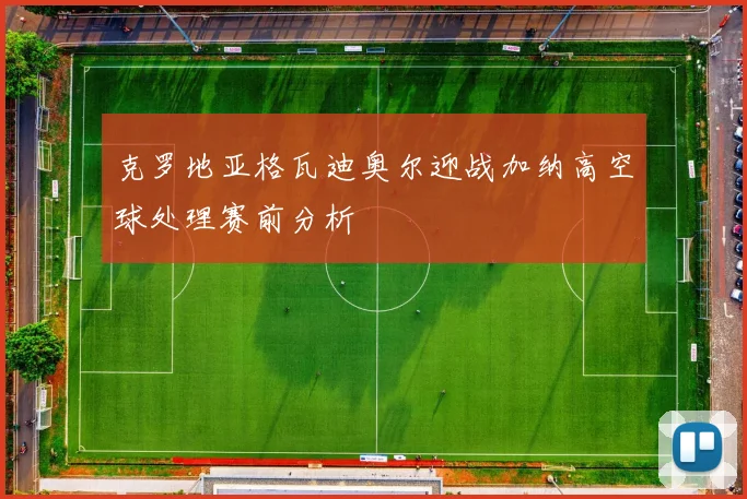 克罗地亚格瓦迪奥尔迎战加纳高空球处理赛前分析
