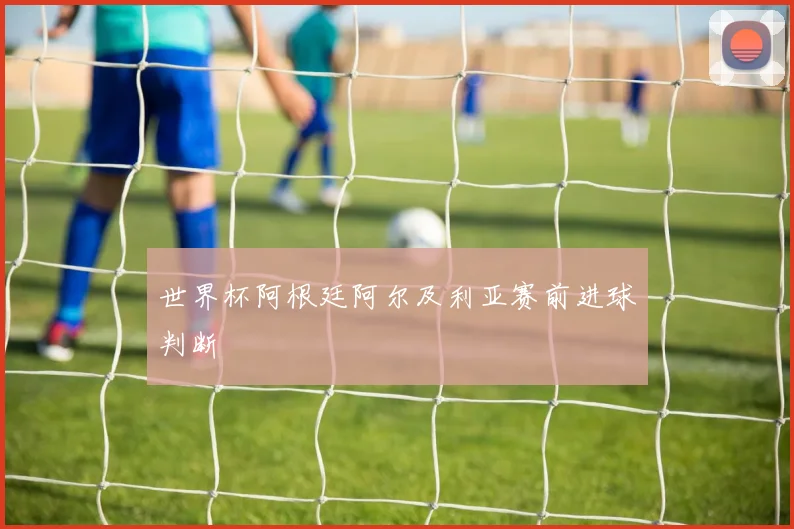 世界杯阿根廷阿尔及利亚赛前进球判断