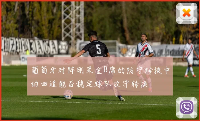 葡萄牙对阵刚果金B席的防守转换中的回追能否稳定球队攻守转换