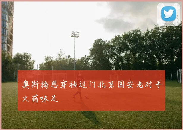 奥斯梅恩穿裆过门北京国安老对手火药味足