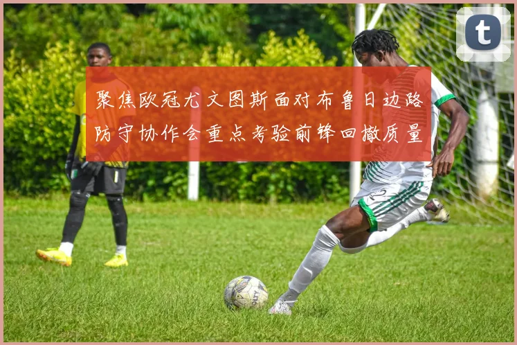 聚焦欧冠尤文图斯面对布鲁日边路防守协作会重点考验前锋回撤质量