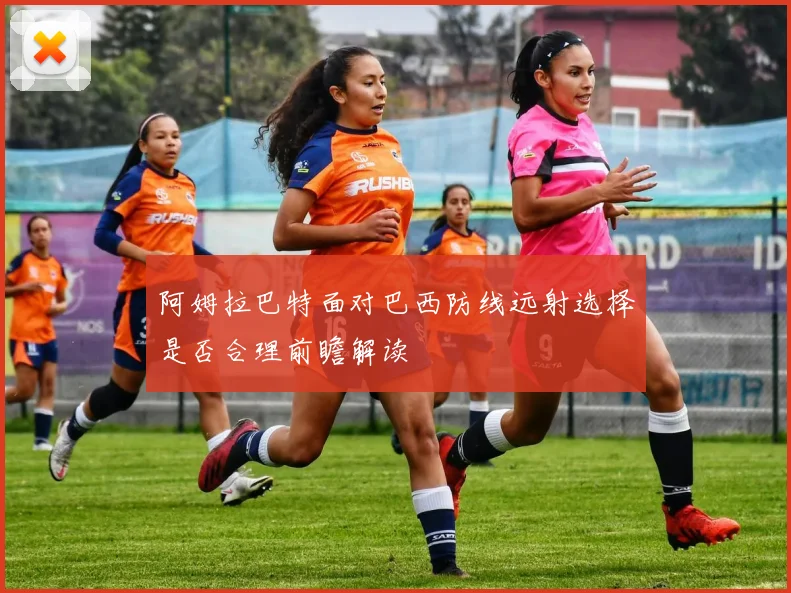 阿姆拉巴特面对巴西防线远射选择是否合理前瞻解读