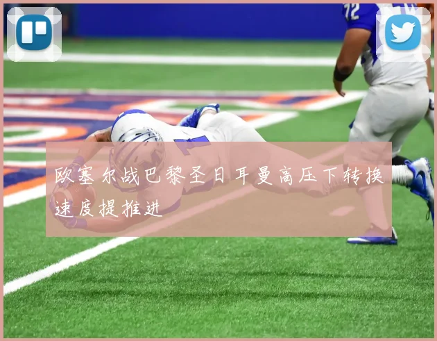 欧塞尔战巴黎圣日耳曼高压下转换速度提推进