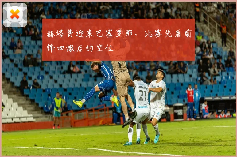 赫塔费迎来巴塞罗那，比赛先看前锋回撤后的空位