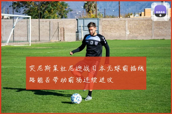 突尼斯莱杜尼迎战日本无球前插线路能否带动前场连续进攻
