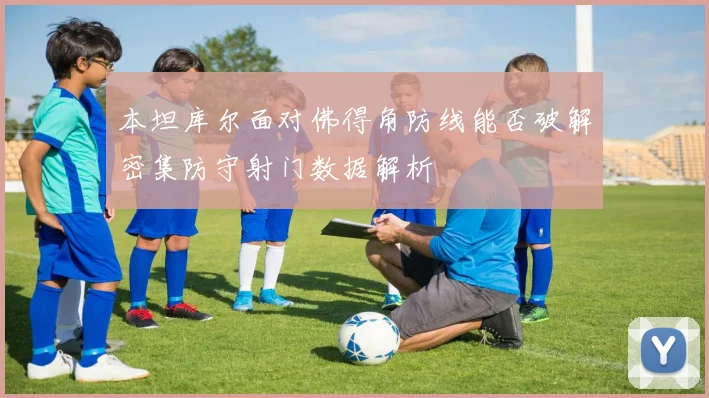 本坦库尔面对佛得角防线能否破解密集防守射门数据解析