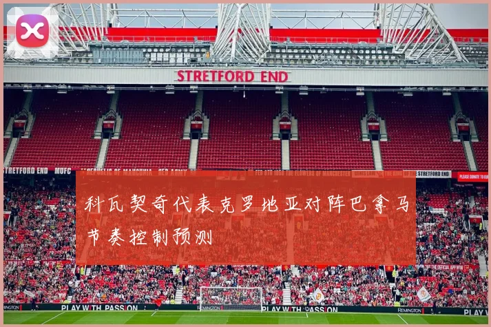 科瓦契奇代表克罗地亚对阵巴拿马节奏控制预测