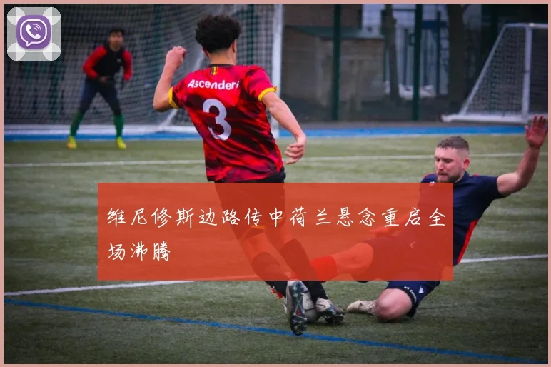 维尼修斯边路传中荷兰悬念重启全场沸腾