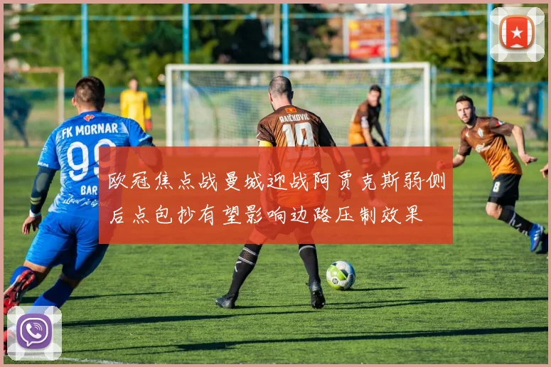 欧冠焦点战曼城迎战阿贾克斯弱侧后点包抄有望影响边路压制效果