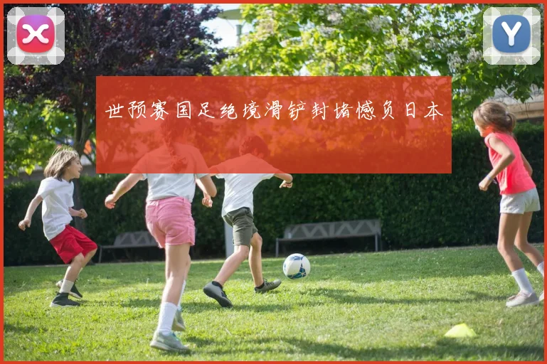 世预赛国足绝境滑铲封堵憾负日本
