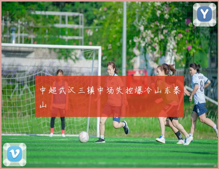 中超武汉三镇中场失控爆冷山东泰山