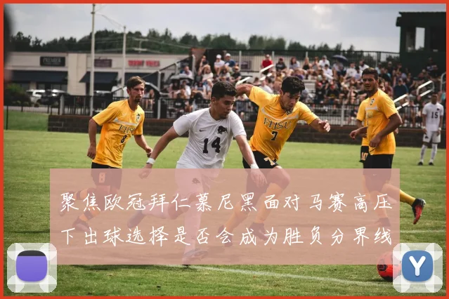 聚焦欧冠拜仁慕尼黑面对马赛高压下出球选择是否会成为胜负分界线